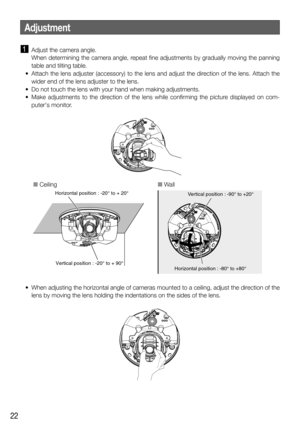 Page 2222
Adjustment
  Adjust the camera angle.
  When determining the camera angle, repeat fine adjustments by gradually moving the panning 
table and tilting table. 
  •  Attach the lens adjuster (accessory) to the lens and adjust the direction of the lens. Attach the 
wider end of the lens adjuster to the lens.
  •  Do not touch the lens with your hand when making adjustments.
  •  Make adjustments to the direction of the lens while confirming the picture displayed on com-
puters monitor.
O CeilingO Wall...