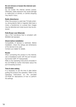 Page 1414
Do not remove or loosen the internal cam-
era screws
Do not loosen the internal camera screws. 
Otherwise, water exposure may cause damage 
or malfunction of camera, or camera dropping 
may result in injury.
Radio disturbance
When this product is used near TV/radio anten-
na, strong electric field or magnetic field (near a 
motor, a transformer or a power line), images 
may be distorted and noise sound may be pro-
duced. 
PoE (Power over Ethernet)
Use a PoE hub/device that is compliant with...