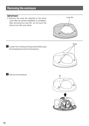 Page 1616
IMPORTANT:
  • Remove the cover film attached to the dome 
cover after the camera installation is completed. 
After removing the cover film, do not touch the 
dome cover with your hands.
  Loosen the 3 enclosure fixing screws (M3) using 
the tamperproof screw bit (accessory).
  Remove the enclosure.
Removing the enclosure
Screw
Cover film 