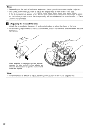 Page 3030
Note:
  •  Depending on the vertical/horizontal angle used, the edges of the camera may be projected.
  •  Use Extra Zoom when you want to adjust the angular field of view on the Tele side. 
  •  If the 3x extra zoom is applied when 2048×1536, 1920×1080, 1280×960, 1280×720 is select-
ed for the image capture size, the image quality will be deteriorated because the effect of Extra 
Zoom is not provided.
 
Attach the lens adjuster (accessory), and rotate the lens to adjust the focus of the lens.
  •...