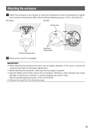 Page 3131
 Attach the enclosure to the camera by using the tamperproof screw bit (accessory) to tighten 
the 3 enclosure fixing screws (M3). (Recommended tightening torque: 0.8 N·m {8.0 kgf·cm})
  Remove the cover film completely.
IMPORTANT: 
  •  When attaching the enclosure the focus may be slightly disturbed. If this occurs, remove the 
enclosure and make the necessary adjustments.
  •  Before attaching the enclosure, make sure that the subject is present.
  •  Securely tighten all the fixing screws (x3)...