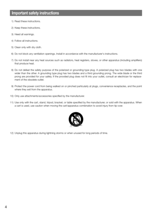 Page 4Important safety instructions
  1)  Read these instructions.
  2)  Keep these instructions.
  3)  Heed all warnings.
  4)  Follow all instructions.
  5)  Clean only with dry cloth.
  6)  Do not block any ventilation openings. Install in accordance with the manufacturer's instructions.
  7) Do not install near any heat sources such as radiators, heat registers, stoves, or other apparatus (including amplifiers) 
that produce heat.
  8)  Do not defeat the safety purpose of the polarized or...
