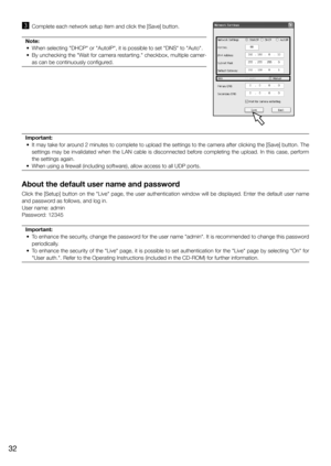 Page 32c	 Complete	each	network	setup	item	and	click	the	[Save]	button.
Note:
	 •	 When	selecting	"DHCP"	or	"AutoIP",	it	is	possible	to	set	"DNS"	to	"Auto".	
	 •	 By	unchecking	the	"Wait	for	camera	restarting."	checkbox,	multiple	camer -
as	can	be	continuously	configured.
Important: 
	 •	 It	may	take	for	around	2	minutes	to	complete	to	upload	the	settings	to	the	camera	after	clicking	the	[Save]	button.	The	 settings	 may	 be	 invalidated	 when	 the	 LAN	 cable	 is...