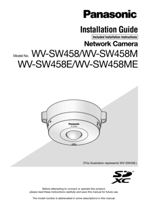 Page 1Before attempting to connect or operate this product,  
please read these instructions carefully and save this manual for future use. 
The model number is abbreviated in some descriptions in this manual.
Installation Guide
Included Installation Instructions
Network Camera
Model No. WV-SW458/WV-SW458M
WV-SW458E/WV-SW458ME
(This illustration represents WV-SW458.) 