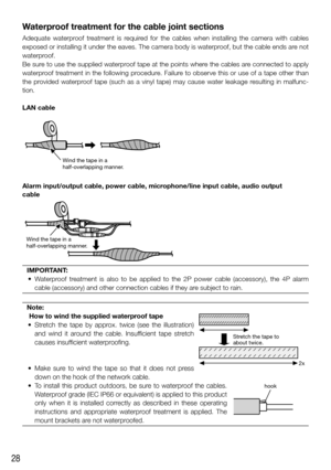 Page 2828
Waterproof treatment for the cable joint sections
Adequate waterproof treatment is required for the cables when installing the camera with cables 
exposed or installing it under the eaves. The camera body is waterproof, but the cable ends are not 
waterproof.
Be sure to use the supplied waterproof tape at the points where the cables are connected to apply 
waterproof treatment in the following procedure. Failure to observe this or use of a tape other than 
the provided waterproof tape (such as a vinyl...