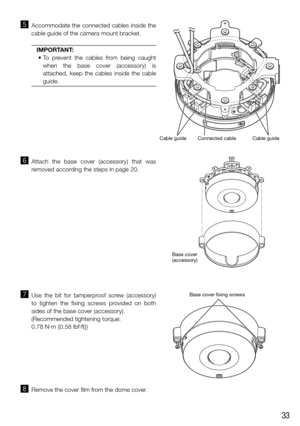 Page 3333
Cable guideCable guide
Connected cable
 b  Accommodate the connected cables inside the 
cable guide of the camera mount bracket.
IMPORTANT: 
	•		 To	 prevent	 the	 cables	 from	 being	 caught	
when the base cover (accessory) is 
attached, keep the cables inside the cable 
guide.
 
n  Attach the base cover (accessory) that was 
removed according the steps in page 20.
 
m  Use the bit for tamperproof screw (accessory) 
to tighten the fixing screws provided on both 
sides of the base cover (accessory)....