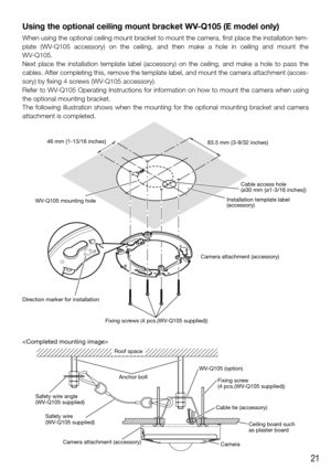 Page 2121
Using the optional ceiling mount bracket WV-Q105 (E model only)
When using the optional ceiling mount bracket to mount the camera, first\
 place the installation tem-
plate (WV-Q105 accessory) on the ceiling, and then make a hole in ceiling and mo\
unt the 
WV-Q105.
Next place the installation template label (accessory) on the ceiling,\
 and make a hole to pass the 
cables. After completing this, remove the template label, and mount the camera attachment (acces-
sory) by fixing 4 screws (WV-Q105...