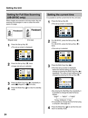 Page 20Setting the Unit
20
When images are scanned in full size mode, they are 
stretched and enlarged in order to utilize the entire 
space of a page. 
1
Press the Set-up Key  .
•The set-up screen is displayed.
2
Press the Set-up Key ( ) twice.
•Image size set-up is selected.
3
Press the Multi-Copy Key ( ) repeatedly to 
select   (Regular) or   (Full size).
4
Press the Mode Key ( ) to return to standby 
mode.It is possible to set the current time for the unit clock.
1
Press the Set-up Key  .
•The set-up screen...