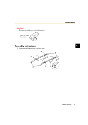 Page 45Installation Manual
45Operating Instructions
1
CAUTION
Before assembly, be sure to lock the casters.
Assembly Instructions
1.Assemble the fall-prevention extension legs.
Locking the casters
(Push to lock)
UB-T880-PJQXC0337ZA_mst.book  45 ページ  ２０１０年５月１１日　火曜日　午後１時９分 