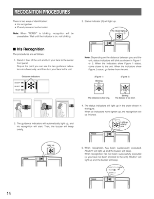 Page 1414
RECOGNITION PROCEDURES
There is two ways of identification:
•Iris recognition
•ID-and-password authorization
Note:When “READY” is blinking, recognition will be
unavailable. Wait until the indicator is on, not blinking.
■Iris Recognition
The procedures are as follows.
1. Stand in front of the unit and turn your face to the center
front panel.
Stop at the point you can see the two guidance indica-
tors simultaneously, and then turn your face to the unit.
2. The guidance indicators will automatically...