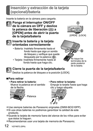 Page 1212   VQT4B72 (SPA)
Inserción y extracción de la tarjeta  
(opcional)/batería
Inserte la batería en la cámara para cargarla.
Ponga el interruptor ON/OFF 
de la cámara en OFF y deslice 
la palanca de liberación (
) a 
[OPEN] antes de abrir la puerta 
de la tarjeta/batería
[OPEN] [LOCK]
Inserte la batería y la tarjeta 
orientadas correctamente
 • Batería:  Insértela firmemente hasta el 
fondo hasta que oiga un sonido 
de bloqueo y verifique que quede 
bloqueada por la palanca (
). • Tarjeta:  Insértela...