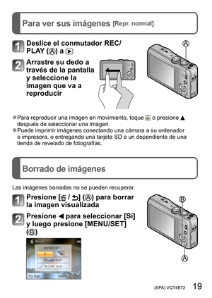 Page 19 (SPA) VQT4B72   19
Para ver sus imágenes [Repr. normal]
Borrado de imágenes
Deslice el conmutador REC/
PLAY (
) a 
Arrastre su dedo a 
través de la pantalla 
y seleccione la 
imagen que va a 
reproducir
 ●Para reproducir una imagen en movimiento, toque  o presione  
después de seleccionar una imagen.
 ●Puede imprimir imágenes conectando una cámara a su ordenador 
o impresora, o entregando una tarjeta SD a un dependiente de una 
tienda de revelado de fotografías.
Las imágenes borradas no se pueden...