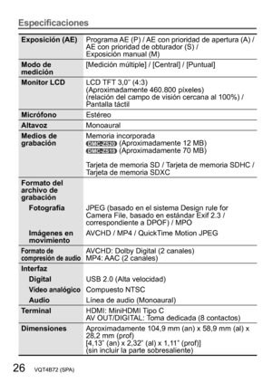 Page 2626   VQT4B72 (SPA)
Especificaciones
Exposición (AE)Programa AE (P) / AE con prioridad de apertura (A) /  
AE con prioridad de obturador (S) / 
Exposición manual (M)
Modo de 
medición[Medición múltiple] / [Central] / [Puntual]
Monitor LCD LCD TFT 3,0” (4:3)  
(Aproximadamente 460.800 píxeles) 
(relación del campo de visión cercana al 100%) / 
Pantalla táctil
Micrófono Estéreo
Altavoz Monoaural
Medios de 
grabación Memoria incorporada
DMC-ZS20 (Aproximadamente 12 MB)DMC-ZS19 (Aproximadamente 70 MB)
Tarjeta...