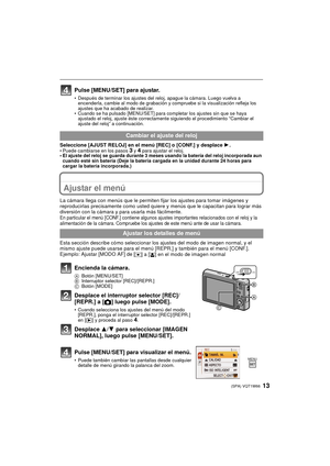 Page 1313(SPA) VQT1W66
Pulse [MENU/SET] para ajustar.
• Después de terminar los ajustes del reloj, apague la cámara. Luego vuelva a encenderla, cambie al modo de grabación y compruebe si la visualización refleja los 
ajustes que ha acabado de realizar.
• Cuando se ha pulsado [MENU/SET] para completar los ajustes sin que se haya 
ajustado el reloj, ajuste éste correctamente  siguiendo el procedimiento “Cambiar el 
ajuste del reloj” a continuación.
Seleccione [AJUST RELOJ] en el menú [REC] o [CONF.] y desplace...