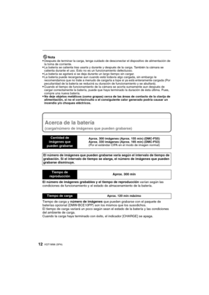 Page 12VQT1M98 (SPA)12
Nota
Después de terminar la carga, tenga cuidado de desconectar el dispositivo de alimentación de 
la toma de corriente.
La batería se calienta tras usarla y durante y después de la carga. También la cámara se 
calienta durante el uso. Esto no es un funcionamiento defectuoso.
La batería se agotará si se deja durante un largo tiempo sin cargar.La batería puede recargarse aun cuando está todavía algo cargada, sin embargo le 
recomendamos que no trate a menudo de cargarla a tope si ya está...