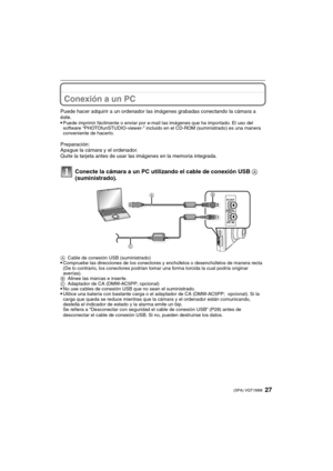 Page 2727(SPA) VQT1M98
Conexión a un PC
Puede hacer adquirir a un ordenador las imágenes grabadas conectando la cámara a 
éste.

Puede imprimir fácilmente o enviar por e-mail las imágenes que ha importado. El uso del 
software “PHOTOfunSTUDIO-viewer-” incluido en el CD-ROM (suministrado) es una manera 
conveniente de hacerlo.
Preparación:
Apague la cámara y el ordenador.
Quite la tarjeta antes de usar las imágenes en la memoria integrada.
Conecte la cámara a un PC utilizando el cable de conexión USB A...