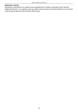 Page 2
Antes de utilizar esta cámara
-  -

Estimado cliente,Deseamos aprovechar la ocasión para agradecerle el haber comprado esta Cámara digital Panasonic. Le rogamos que lea estas instrucciones de funcionamiento con esmero y las tenga al alcance para futuras referencias. 