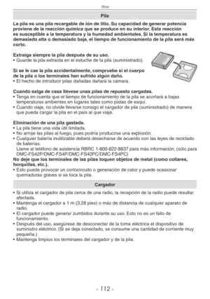 Page 112
Otros
- 11 -

Pila
La pila es una pila recargable de ión de litio. Su capacidad de generar potencia proviene de la reacción química que se produce en su interior. Esta reacción es susceptible a la temperatura y la humedad ambientales. Si la temperatura es demasiado alta o demasiado baja, el tiempo de funcionamiento de la pila será más corto.
Extraiga siempre la pila después de su uso.•  Guarde la pila extraída en el estuche de la pila (suministrado).
Si se le cae la pila accidentalmente, compruebe...