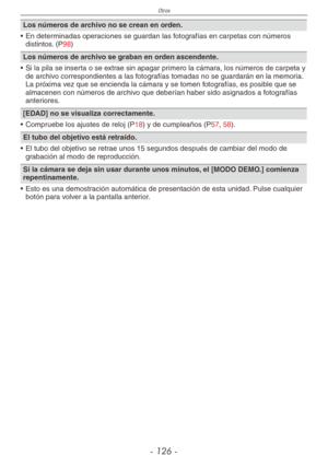 Page 126
Otros
- 1 -
Los números de archivo no se crean en orden.
•  En determinadas operaciones se guardan las fotografías en carpetas con números 
distintos. (P98)
Los números de archivo se graban en orden ascendente.
•  Si la pila se inserta o se extrae sin apagar primero la cámara, los números de carpeta y 
de archivo correspondientes a las fotografías tomadas no se guardarán en la memoria. La próxima vez que se encienda la cámara y se tomen fotografías, es posible que se almacenen con números de...