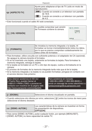 Page 27
Preparación
-  -

l [ASPECTO TV]
Ajuste para adaptarse al tipo de TV. (sólo en modo de reproducción)
[}]:  Cuando se conecte a un televisor con pantalla de 16:9.[+]:  Cuando se conecte a un televisor con pantalla de 4:3.
•  Esto funcionará cuando el cable AV esté conectado.
@ [VIS. VERSIÓN]
Es posible comprobar qué versión de Firmware contiene la cámara
v [FORMATO]
Se inicializa la memoria integrada o la tarjeta. Al formatear se borran irremediablemente todos los datos, por lo que es preciso...