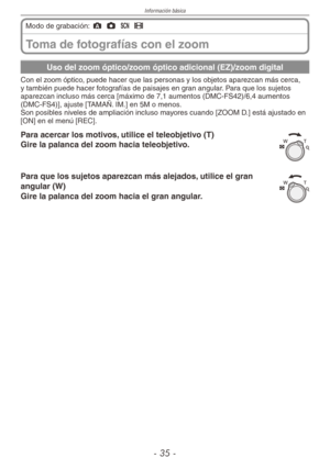 Page 35
Información básica
-  -
Toma de fotografías con el zoom
Modo de grabación: ; 1 5 6
Uso del zoom óptico/zoom óptico adicional (EZ)/zoom digital
Con el zoom óptico, puede hacer que las personas y los objetos aparezcan más cerca, y también puede hacer fotografías de paisajes en gran angular. Para que los sujetos aparezcan incluso más cerca [máximo de 7,1 aumentos (DMC-FS42)/6\
,4 aumentos (DMC-FS4)], ajuste [TAMAÑ. IM.] en 5M o menos.Son posibles niveles de ampliación incluso mayores cuando [ZOOM...
