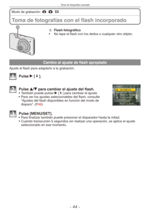 Page 44
Toma de fotografías avanzada
-  -

Toma	de	fotografías	con	el	flash	incorporado
Modo de grabación: ; 1 5 
A  Flash	fotográfico
•  No tape el flash con los dedos o cualquier otro objeto.
Cambio	al	ajuste	de	flash	apropiado
Ajuste el flash para adaptarlo a la grabación.
1 Pulse q [t].
2 Pulse e/r 	para	cambiar	el	ajuste	del	flash.• 
También puede pulsar q [t] para cambiar el ajuste.
•  Para ver los ajustes seleccionables del flash, consulte 
“Ajustes del flash disponibles en función del modo de...