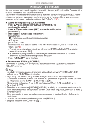 Page 57
Toma de fotografías avanzada
-  -

a [NIÑOS1] / s [NIÑOS2]
De esta manera se toman fotografías de un niño de complexión saludable. Cuando utilice el flash, su luz será más débil de lo habitual.Se pueden definir diferentes cumpleaños y nombres para [NIÑOS1] y [NIÑOS2]. Puede seleccionar para que aparezcan en el momento de la reproducción, o que aparezcan impresas en la imagen grabada mediante [IMPR. CAR.] (P87).
 Ajuste de cumpleaños ([EDAD])/Nombre
1  Pulse e/r para seleccionar [EDAD] o...
