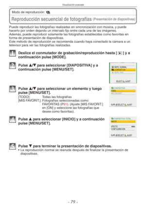 Page 79
Visualización avanzada
-  -
Reproducción secuencial de fotografías (Presentación de diapositivas)
Modo de reproducción: 8
Puede reproducir las fotografías realizadas en sincronización con música, y puede hacerlo por orden dejando un intervalo fijo entre cada una de las imágenes.Además, puede reproducir solamente las fotografías establecidas como favoritas en forma de presentación de diapositivas.Este método de reproducción se recomienda cuando haya conectado la cámara a un televisor para ver...