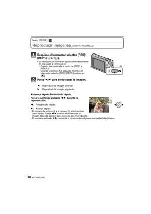 Page 20VQT2D42 (SPA)20
Modo [REPR.]: ¸
Reproducir imágenes ([REPR. NORMAL])
∫ Avance rápido/Rebobinado rápido
Pulse y mantenga pulsado  2/1 durante la 
reproducción.
• El número de archivo  A y el número B sólo cambian 
uno a la vez. Suelte  2/1 cuando el número de la 
imagen deseada aparece para que ésta sea reproducida.
• Si mantiene pulsado  2/1, aumenta el número de imágenes avanzadas/rebobinadas.
Desplace el interruptor selector [REC]/
[REPR.]  A a [(].
• La reproducción normal se ajusta automáticamente...