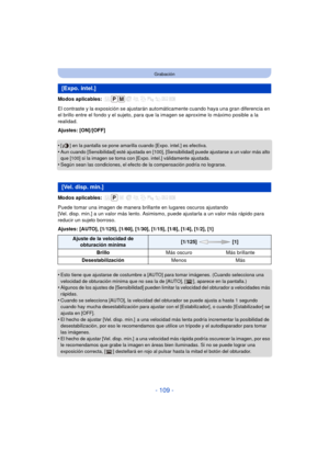 Page 109- 109 -
Grabación
Modos aplicables: 
El contraste y la exposición se ajustarán automáticamente cuando haya una gran diferencia en 
el brillo entre el fondo y el sujeto, para que la imagen se aproxime lo máximo posible a la 
realidad.
Ajustes: [ON]/[OFF]
•
[ ] en la pantalla se pone amarilla cuando [Expo. intel.] es efectiva.•Aun cuando [Sensibilidad] esté ajustada en [100], [Sensibilidad] puede ajustarse a un valor más alto 
que [100] si la imagen se toma con [Expo. intel.] válidamente ajustada.
•Según...