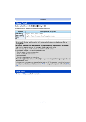 Page 117- 117 -
Grabación
Modos aplicables: 
Puede tomar una imagen con la fecha y hora de grabación.
•
No se puede eliminar la información de la fecha de las imágenes grabadas con [Marcar 
Fecha] fijado.
•Al imprimir imágenes con [Marcar Fecha] en una tienda o con una impresora, la fecha se 
imprimirá en la parte superior de la imagen si elije imprimir la fecha.
•Si la hora no se fijó, no puede imprimir con la información de la fecha.•El ajuste está fijado en [OFF] en los siguientes casos.–Cuando se usa el...