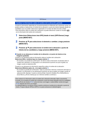 Page 126- 126 -
GPS/Sensor
Cuando la información adquirida por el posicionamiento es diferente de la ubicación actual, se 
puede cambiar al seleccionar el nombre de la ubicación o punto de interés deseado desde los 
candidatos que se pueden seleccionar registrados en la base de datos de esta unidad.
•
Otra información sobre el nombre de la ubicación se puede seleccionar cuando se visualiza [ ] 
con la información del nombre de la ubicación.
1Seleccione [Seleccionar área GPS] desde el menú [GPS/Sensor] luego...