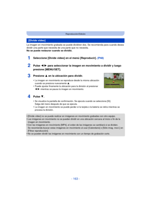 Page 163- 163 -
Reproducción/Edición
La imagen en movimiento grabada se puede dividiren dos. Se recomienda para cuando desea 
dividir una parte que necesita de una parte que no necesita.
No se puede restaurar cuando se dividió.
•
[Divide video] no se puede realizar en imágenes en movimiento grabadas con otro equipo.•Las imágenes en movimiento no se pueden dividir en una ubicación cercana al inicio o fin de la 
imagen en movimiento.
•Con las imágenes en movimiento [MP4], el orden de las imágenes se cambiará si se...