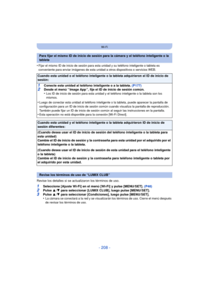 Page 208- 208 -
Wi-Fi
•Fijar el mismo ID de inicio de sesión para esta unidad y su teléfono inteligente o tableta es 
conveniente para enviar imágenes de esta unidad a otros dispositivos o servicios WEB.
Revise los detalles si se actualizaron los términos de uso.
1Seleccione [Ajuste Wi-Fi] en el menú [Wi-Fi] y pulse [MENU/SET]. (P48)2Pulse 3/4 para seleccionar [LUMIX CLUB], luego pulse [MENU/SET].
3Pulse  3/4 para seleccionar [Condiciones], luego pulse [MENU/SET].
•La cámara se conectará a la red y se...