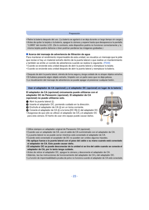 Page 23- 23 -
Preparación
•Retire la batería después del uso. (La batería se agotará si se deja durante un largo tiempo sin cargar.)•Antes de quitar la tarjeta o la batería, apague la cámara y espere hasta que desaparezca la pantalla 
“LUMIX” del monitor LCD. (De lo contrario, este dispositivo podría no funcionar correctamente y la 
misma tarjeta podría dañarse o bien podrían perderse las imágenes grabadas.)
∫Acerca del mensaje de advertencia de filtración de aguaPara mantener el rendimiento impermeable de esta...