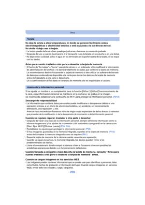 Page 239- 239 -
Otros
No deje la tarjeta a altas temperaturas, ni donde se generan fácilmente ondas 
electromagnéticas o electricidad estática o esté expuesta a la luz directa del sol.
No doble ni deje caer la tarjeta.
•
La tarjeta puede dañarse o bien puede perjudicarse o borrarse su contenido grabado.•Después del uso y cuando la almacena o la transporta meta la tarjeta en su estuche o en una bolsa.•No deje entrar suciedad, polvo ni agua en los terminal es en la parte trasera de la tarjeta, ni los toque 
con...