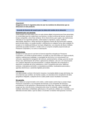 Page 241- 241 -
Otros
¡Importante!
Asegúrese de leer lo siguiente antes de usar los nombres de ubicaciones que se 
almacenan en este producto.
Solamente para uso personal.
Usted acepta usar estos datos junto con esta cámara digital únicamente para fines personales, 
no comerciales para los cuales tiene una licencia y no para la oficina de servicio, servicio de 
tiempo compartido u otros fines similares. De la misma forma, pero sujeto a las restricciones 
indicadas en los siguientes párrafos, ust ed acepta no...