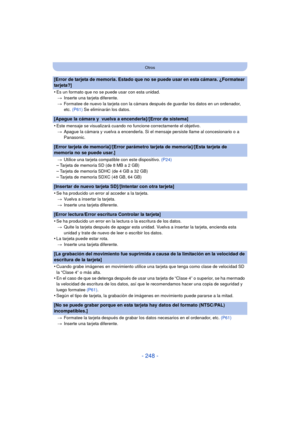 Page 248- 248 -
Otros
[Error de tarjeta de memoria. Estado que no se puede usar en esta cámara. ¿Formatear 
tarjeta?]
•
Es un formato que no se puede usar con esta unidad.> Inserte una tarjeta diferente.
> Formatee de nuevo la tarjeta con la cámara después de guardar los datos en un ordenador, 
etc.  (P61)  Se eliminarán los datos.
[Apague la cámara y  vuelva a encenderla]/[Error de sistema]
•
Este mensaje se visualizará cuando no funcione correctamente el objetivo.
> Apague la cámara y vuelva a encenderla. Si...