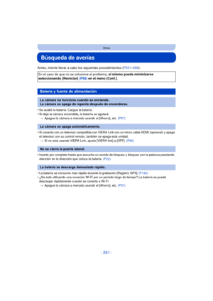 Page 251- 251 -
Otros
Búsqueda de averías
Antes, intente llevar a cabo los siguientes procedimientos (P251–266 ).
•
Se acabó la batería. Cargue la batería.
•Si deja la cámara encendida, la batería se agotará. > Apague la cámara a menudo usando el [Ahorro], etc.  (P57)
•Si conecta con un televisor compatible con VIERA Link con un micro cable HDMI (opcional) y apaga 
el televisor con su control remoto, también se apaga esta unidad.
> Si no está usando VIERA Link, ajuste [VIERA link] a [OFF].  (P60)
•Inserte por...