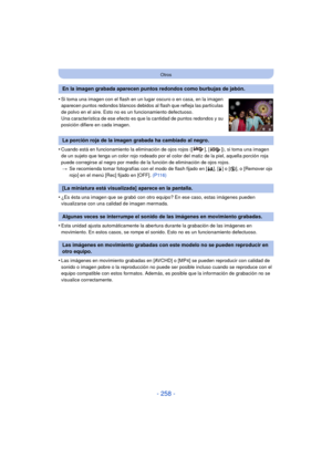 Page 258- 258 -
Otros
•Cuando está en funcionamiento la eliminación de ojos rojos ([ ], [ ]), si toma una imagen 
de un sujeto que tenga un color rojo rodeado por el color del matiz de la piel, aquella porción roja 
puede corregirse al negro por medio de la función de eliminación de ojos rojos.> Se recomienda tomar fotografías con el modo de flash fijado en [ ‡], [‰] o [ Œ], o [Remover ojo 
rojo] en el menú [Rec] fijado en [OFF].  (P116)
•¿Es ésta una imagen que se grabó con otro equipo? En ese caso, estas...