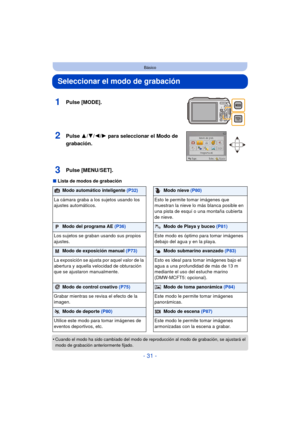 Page 31- 31 -
Básico
Seleccionar el modo de grabación
∫Lista de modos de grabación
•
Cuando el modo ha sido cambiado del modo de r eproducción al modo de grabación, se ajustará el 
modo de grabación anteriormente fijado.
1Pulse [MODE].
2Pulse  3/4/2/ 1 para seleccionar el Modo de 
grabación.
3Pulse [MENU/SET].
Modo automático inteligente  (P32)Modo nieve (P80)
La cámara graba a los sujetos usando los 
ajustes automáticos. Esto le permite tomar imágenes que 
muestran la nieve lo más blanca posible en 
una pista...