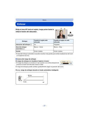 Page 37- 37 -
Básico
Enfocar
Dirija el área AF hacia el sujeto, luego pulse hasta la 
mitad el botón del obturador.
•El área del enfoque automático se puede visualizar más grande para ciertas ampliaciones del zoom 
y en espacios oscuros.
∫Acerca del rango de enfoque
El rango de enfoque se visualiza al operar el zoom.
•
El rango de enfoque se visualiza en rojo cuando no se enfoca después de 
presionar el botón del obturador hasta la mitad.
El rango de enfoque puede cambiar gradualmente según la posición del...