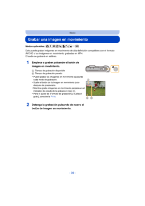 Page 39- 39 -
Básico
Grabar una imagen en movimiento
Modos aplicables: 
Esto puede grabar imágenes en movimiento de alta definición compatibles con el formato 
AVCHD o las imágenes en movimiento grabadas en MP4.
El audio se grabará en estéreo.
1Empiece a grabar pulsando el botón de 
imagen en movimiento.
ATiempo de grabación disponible
B Tiempo de grabación pasado
•Puede grabar las imágenes en movimiento ajustando 
cada modo de grabación.
•Suelte el botón de la imagen en movimiento justo 
después de...