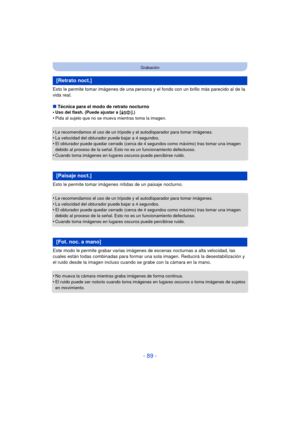 Page 89- 89 -
Grabación
Esto le permite tomar imágenes de una persona y el fondo con un brillo más parecido al de la 
vida real.
∫Técnica para el modo de retrato nocturno
•
Uso del flash. (Puede ajustar a [ ‹].)•Pida al sujeto que no se mueva mientras toma la imagen.
•Le recomendamos el uso de un trípode y el autodisparador para tomar imágenes.
•La velocidad del obturador puede bajar a 4 segundos.•El obturador puede quedar cerrado (cerca de 4 segundos como máximo) tras tomar una imagen 
debido al proceso de la...