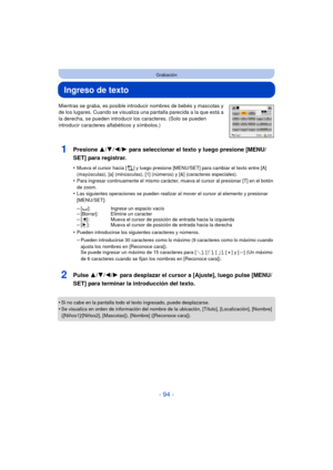 Page 94- 94 -
Grabación
Ingreso de texto
Mientras se graba, es posible introducir nombres de bebés y mascotas y 
de los lugares. Cuando se visualiza una pantalla parecida a la que está a 
la derecha, se pueden introducir los caracteres. (Solo se pueden 
introducir caracteres alfabéticos y símbolos.)
1Presione 3/4/2/1 para seleccionar el texto y luego presione [MENU/
SET] para registrar.
•Mueva el cursor hacia [ ] y luego presione [MENU/SET] para cambiar el texto entre [A] 
(mayúsculas), [a] (minúsculas), [1]...