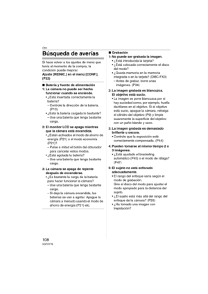 Page 108Otro
108VQT0Y78
Búsqueda de averías
Si hace volver a los ajustes de menú que 
tenía al momento de la compra, la 
condición puede mejorar.
Ajuste [REINIC.] en el menú [CONF.]. 
(P22)
∫Batería y fuente de alimentación
1: La cámara no puede ser hecha 
funcionar cuando se enciende.
 ¿Está insertada correctamente la 
batería?
– Controle la dirección de la batería. 
(P13)
 ¿Está la batería cargada lo bastante?
– Use una batería que tenga bastante 
carga.
2: El monitor LCD se apaga mientras 
que la cámara...