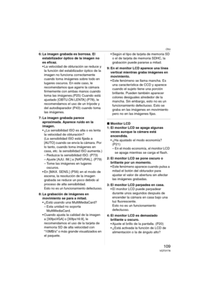 Page 109Otro
109VQT0Y78
6: La imagen grabada es borrosa. El 
estabilizador óptico de la imagen no 
es eficaz.
 La velocidad de obturación se reduce y 
la función del estabilizador óptico de la 
imagen no funciona correctamente 
cuando toma imágenes sobre todo en 
lugares oscuros. En este caso, le 
recomendamos que agarre la cámara 
firmemente con ambas manos cuando 
toma las imágenes.(P25) Cuando está 
ajustado [OBTU.ÓN LENTA] (P78), le 
recomendamos el uso de un trípode y 
del autodisparador (P43) cuando toma...