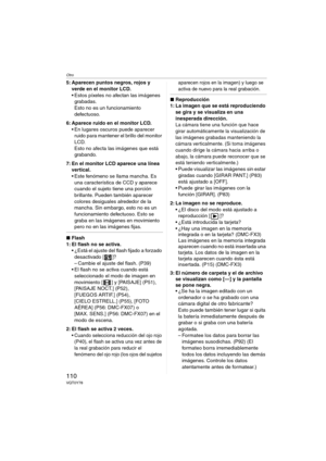Page 110Otro
110VQT0Y78
5: Aparecen puntos negros, rojos y 
verde en el monitor LCD.
 Estos píxeles no afectan las imágenes 
grabadas.
Esto no es un funcionamiento 
defectuoso.
6: Aparece ruido en el monitor LCD.
 En lugares oscuros puede aparecer 
ruido para mantener el brillo del monitor 
LCD.
Esto no afecta las imágenes que está 
grabando.
7: En el monitor LCD aparece una línea 
vertical.
 Este fenómeno se llama mancha. Es 
una característica de CCD y aparece 
cuando el sujeto tiene una porción 
brillante....