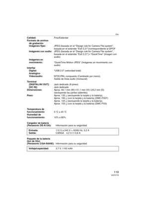 Page 119Otro
119VQT0Y78
Calidad:Fina/Estándar
Formato de archivo 
de grabación
Imágenes fijas:JPEG (basada en el “Design rule for Camera File system”, 
basada en el estándar “Exif 2.21”)/correspondiente al DPOF
Imágenes con audio:JPEG (basada en el “Design rule for Camera File system”, 
basada en el estándar “Exif 2.21”)i“QuickTime” (Imagen con 
audio)
Imágenes en 
movimiento:“QuickTime Motion JPEG” (Imágenes en movimiento con 
audio)
Interfaz
Digital:“USB 2.0” (velocidad total)
Analógico
Vídeo/audio:NTSC/PAL...