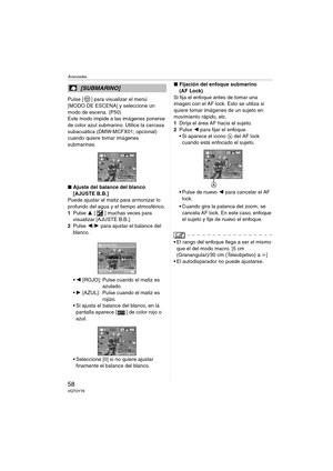 Page 58Avanzadas
58VQT0Y78
Pulse [ ] para visualizar el menú 
[MODO DE ESCENA] y seleccione un 
modo de escena. (P50)
Este modo impide a las imágenes ponerse 
de color azul submarino. Utilice la carcasa 
subacuática (DMW-MCFX01; opcional) 
cuando quiere tomar imágenes 
submarinas. 
∫Ajuste del balance del blanco
[AJUSTE B.B.]
Puede ajustar el matiz para armonizar lo 
profundo del agua y el tiempo atmosférico.
1Pulse 3 [ ] muchas veces para 
visualizar [AJUSTE B.B.].
2Pulse 2/1 para ajustar el balance del...